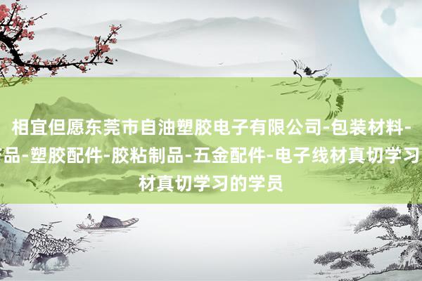 相宜但愿东莞市自油塑胶电子有限公司-包装材料-电子产品-塑胶配件-胶粘制品-五金配件-电子线材真切学习的学员